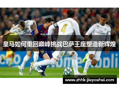 皇马如何重回巅峰挑战巴萨王座塑造新辉煌