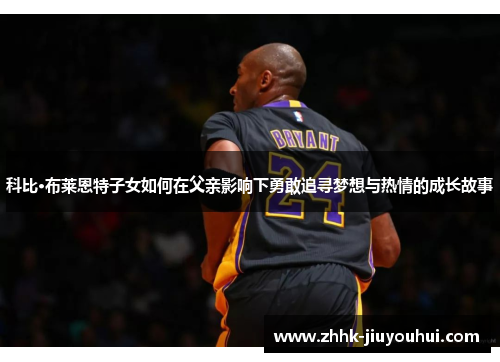 科比·布莱恩特子女如何在父亲影响下勇敢追寻梦想与热情的成长故事 科比·布莱恩特子女如何在父亲影响下勇敢追寻梦想与热情的成长故事