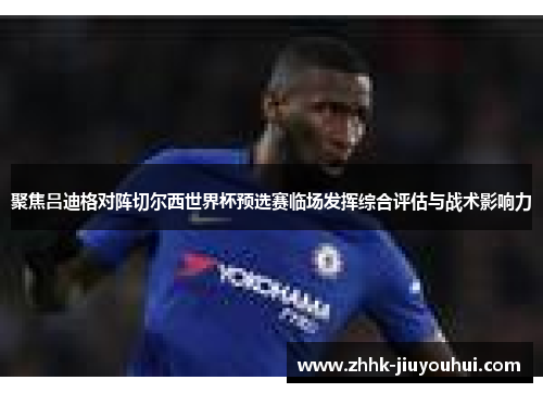 聚焦吕迪格对阵切尔西世界杯预选赛临场发挥综合评估与战术影响力