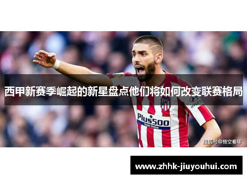西甲新赛季崛起的新星盘点他们将如何改变联赛格局