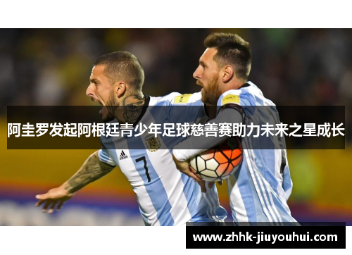 阿圭罗发起阿根廷青少年足球慈善赛助力未来之星成长