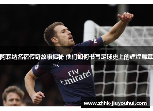 阿森纳名宿传奇故事揭秘 他们如何书写足球史上的辉煌篇章