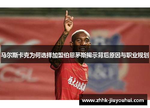 马尔斯卡克为何选择加盟伯恩茅斯揭示背后原因与职业规划