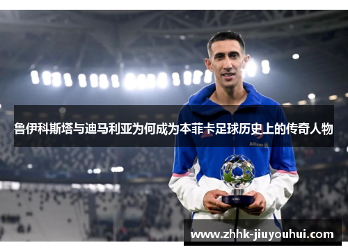 鲁伊科斯塔与迪马利亚为何成为本菲卡足球历史上的传奇人物