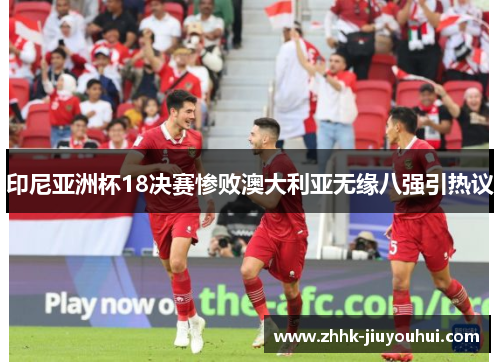 印尼亚洲杯18决赛惨败澳大利亚无缘八强引热议