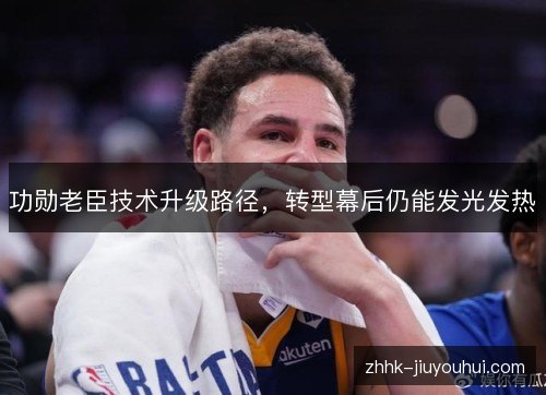 功勋老臣技术升级路径,转型幕后仍能发光发热 功勋老臣技术升级路径,转型幕后仍能发光发热