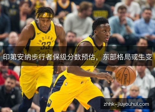 印第安纳步行者保级分数预估，东部格局或生变