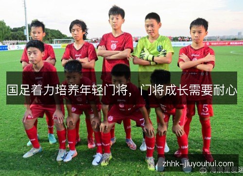 国足着力培养年轻门将，门将成长需要耐心