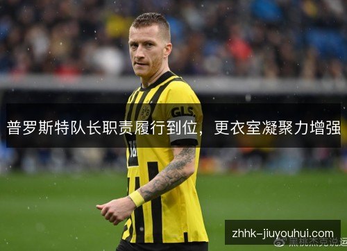 普罗斯特队长职责履行到位,更衣室凝聚力增强 普罗斯特队长职责履行到位,更衣室凝聚力增强